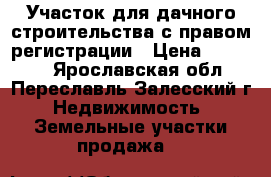 Участок для дачного строительства с правом регистрации › Цена ­ 95 000 - Ярославская обл., Переславль-Залесский г. Недвижимость » Земельные участки продажа   